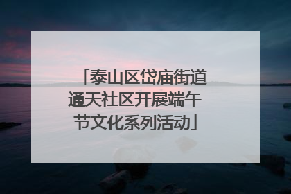 泰山区岱庙街道通天社区开展端午节文化系列活动