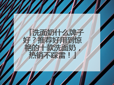 洗面奶什么牌子好？推荐好用到惊艳的十款洗面奶，热销不踩雷！