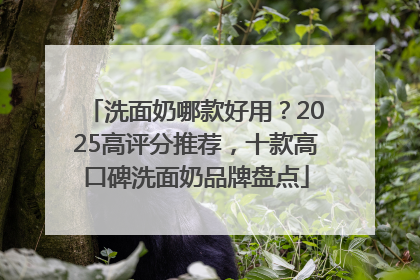 洗面奶哪款好用？2025高评分推荐，十款高口碑洗面奶品牌盘点