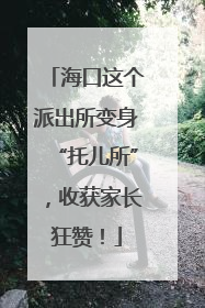 海口这个派出所变身“托儿所”，收获家长狂赞！