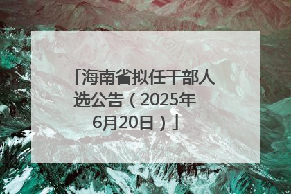 海南省拟任干部人选公告（2025年6月20日）