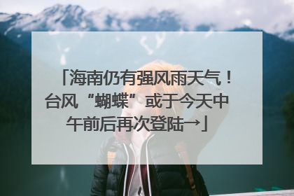 海南仍有强风雨天气！台风“蝴蝶”或于今天中午前后再次登陆→