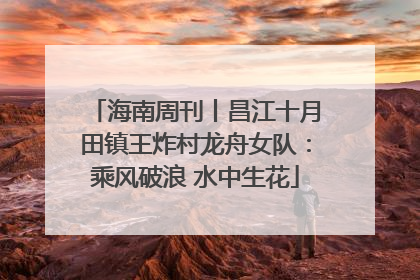 海南周刊丨昌江十月田镇王炸村龙舟女队：乘风破浪 水中生花