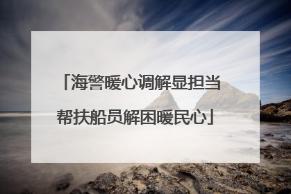 海警暖心调解显担当 帮扶船员解困暖民心