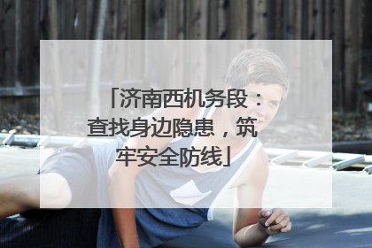 济南西机务段：查找身边隐患，筑牢安全防线