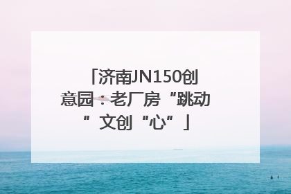 济南JN150创意园：老厂房“跳动”文创“心”