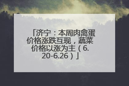 济宁：本周肉禽蛋价格涨跌互现，蔬菜价格以涨为主（6.20-6.26）
