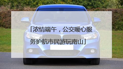 浓情端午，公交暖心服务护航市民游玩南山