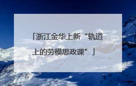 浙江金华上新“轨道上的劳模思政课”
