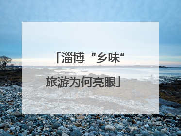 淄博“乡味”旅游为何亮眼