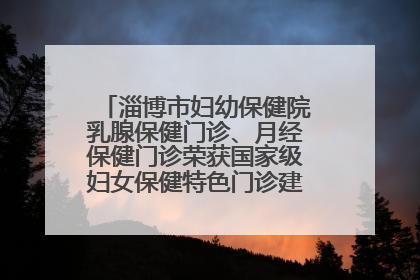 淄博市妇幼保健院乳腺保健门诊、月经保健门诊荣获国家级妇女保健特色门诊建设单位荣誉称号