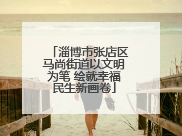 淄博市张店区马尚街道以文明为笔 绘就幸福民生新画卷