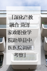 深化产教融合 菏泽家政职业学院赴单县中医医院调研考察