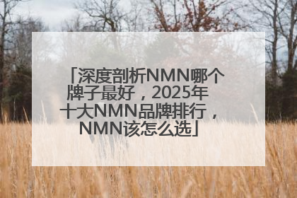 深度剖析NMN哪个牌子最好，2025年十大NMN品牌排行，NMN该怎么选