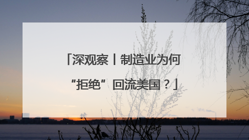 深观察丨制造业为何“拒绝”回流美国？