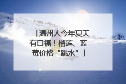 温州人今年夏天有口福！榴莲、蓝莓价格“跳水”