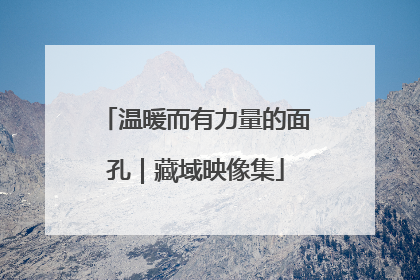 温暖而有力量的面孔｜藏域映像集