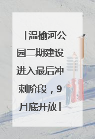 温榆河公园二期建设进入最后冲刺阶段，9月底开放