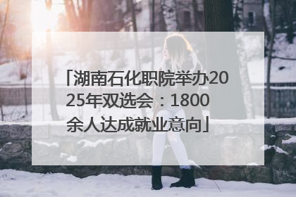 湖南石化职院举办2025年双选会：1800余人达成就业意向