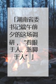 湖南省委书记端午前夕的这场调研，“着眼于人、落脚于人”