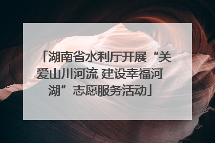 湖南省水利厅开展“关爱山川河流 建设幸福河湖”志愿服务活动