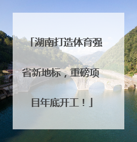 湖南打造体育强省新地标，重磅项目年底开工！