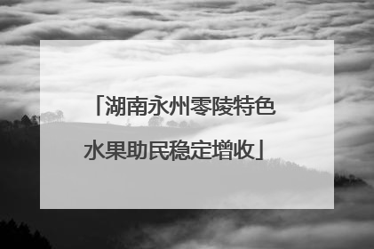 湖南永州零陵特色水果助民稳定增收