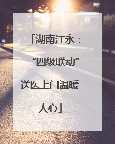 湖南江永：“四级联动”送医上门温暖人心