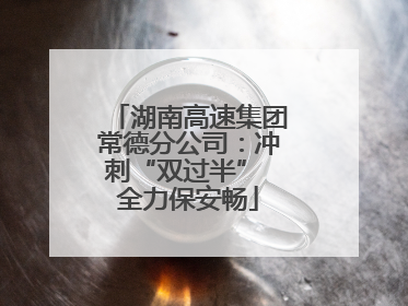 湖南高速集团常德分公司：冲刺“双过半” 全力保安畅