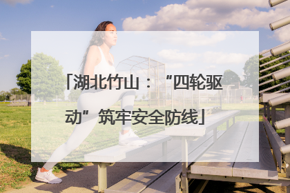 湖北竹山：“四轮驱动”筑牢安全防线