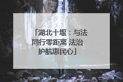 湖北十堰：与法同行零距离 法治护航惠民心