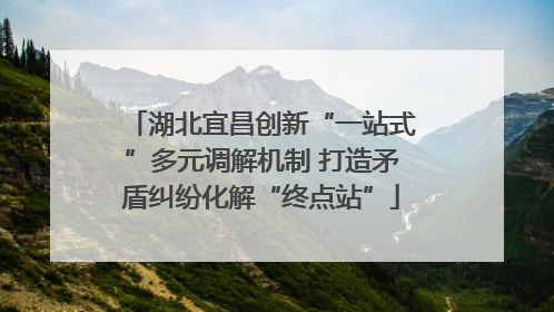 湖北宜昌创新“一站式”多元调解机制 打造矛盾纠纷化解“终点站”