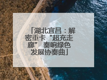 湖北宜昌：解密重卡“超充走廊” 奏响绿色发展协奏曲