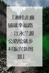 湘桂走廊铺就幸福路：江永兰源公路绘就乡村振兴新图景