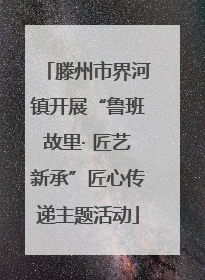 滕州市界河镇开展“鲁班故里· 匠艺新承”匠心传递主题活动