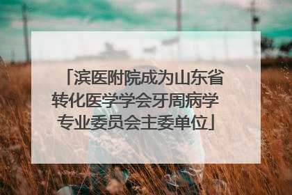 滨医附院成为山东省转化医学学会牙周病学专业委员会主委单位