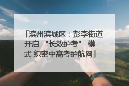 滨州滨城区：彭李街道开启 “长效护考” 模式 织密中高考护航网