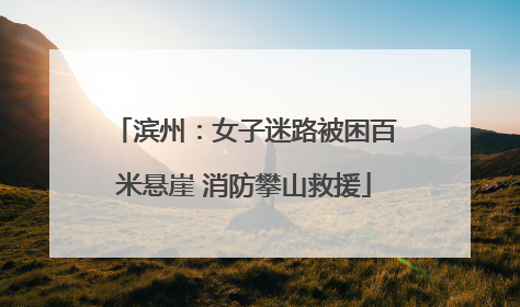滨州：女子迷路被困百米悬崖 消防攀山救援