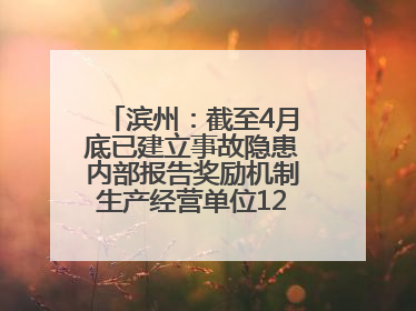 滨州：截至4月底已建立事故隐患内部报告奖励机制生产经营单位12791家