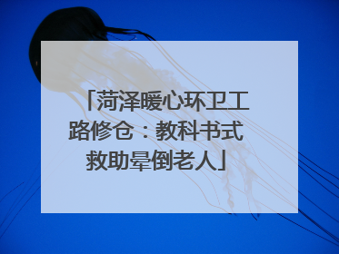 菏泽暖心环卫工路修仓：教科书式救助晕倒老人