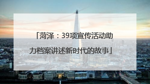 菏泽：39项宣传活动助力档案讲述新时代的故事