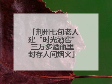 荆州七旬老人建“时光酒窖” 三万多酒瓶里封存人间烟火