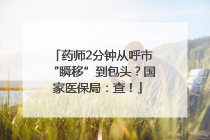 药师2分钟从呼市“瞬移”到包头？国家医保局：查！