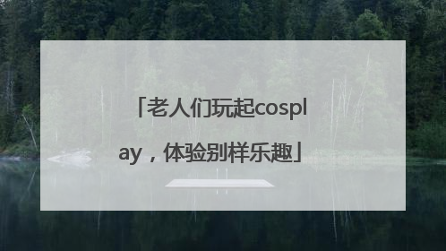老人们玩起cosplay，体验别样乐趣