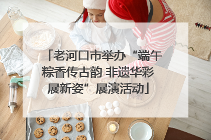 老河口市举办“端午粽香传古韵 非遗华彩展新姿”展演活动