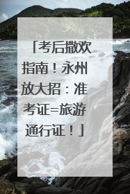考后撒欢指南！永州放大招：准考证=旅游通行证！