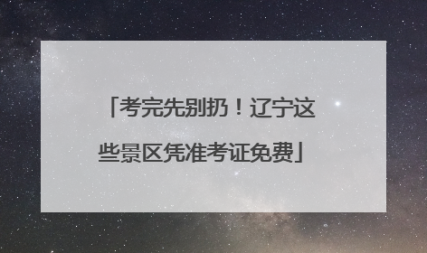 考完先别扔！辽宁这些景区凭准考证免费