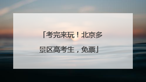考完来玩！北京多景区高考生，免票
