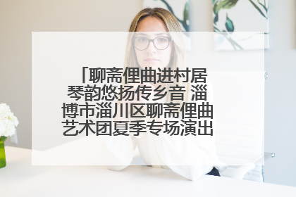 聊斋俚曲进村居 琴韵悠扬传乡音 淄博市淄川区聊斋俚曲艺术团夏季专场演出在杏园子村举行