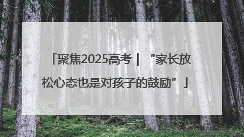 聚焦2025高考｜“家长放松心态也是对孩子的鼓励”